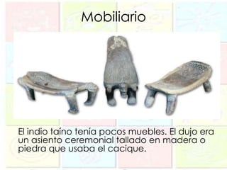 Mobiliario




El indio taíno tenía pocos muebles. El dujo era
un asiento ceremonial tallado en madera o
piedra que usaba el cacique.
 