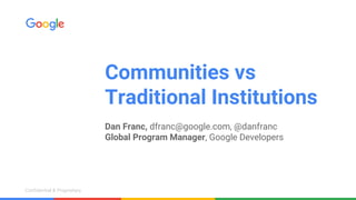 Confidential & ProprietaryConfidential & Proprietary
Communities vs
Traditional Institutions
Dan Franc, dfranc@google.com, @danfranc
Global Program Manager, Google Developers
 