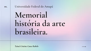 Memorial
história da arte
brasileira.
Universidade Federal do Amapá
01.
Tainá Cristine Costa Rabelo
 