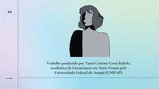 Trabalho produzido por Tainá Cristine Costa Rabelo,
acadêmica de Licenciatura em Artes Visuais pela
Universidade Federal do Amapá (UNIFAP).
10
 