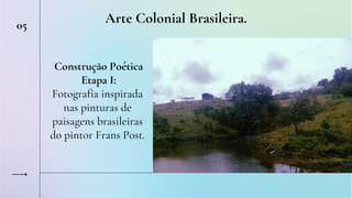 Arte Colonial Brasileira.
05
Construção Poética
Etapa I:
Fotografia inspirada
nas pinturas de
paisagens brasileiras
do pintor Frans Post.
 