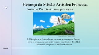 [...] Nos píncaros dos rochedos armava o seu cavalete e, horas e
horas lá se quedava sem sentir os raios causticantes do sol [...]
História de um pintor - Antônio Parreiras
Herança da Missão Artística Francesa.
07


Antônio Parreiras e suas paisagens.
Vidas ao Vento - Studio Ghibli
 