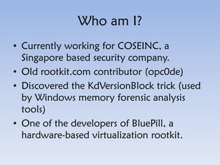 Who am I?
• Currently working for COSEINC, a
Singapore based security company.
• Old rootkit.com contributor (opc0de)
• Di...