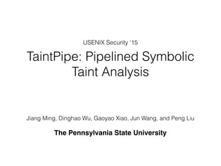 TaintPipe: Pipelined Symbolic
Taint Analysis
Jiang Ming, Dinghao Wu, Gaoyao Xiao, Jun Wang, and Peng Liu
The Pennsylvania State University
USENIX Security ‘15
 