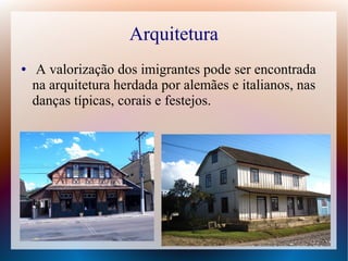 Arquitetura
● A valorização dos imigrantes pode ser encontrada
na arquitetura herdada por alemães e italianos, nas
danças típicas, corais e festejos.
 