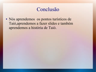 Conclusão
● Nós aprendemos os pontos turísticos de
Taió,aprendemos a fazer slides e também
aprendemos a história de Taió.
 