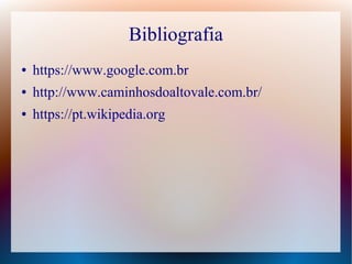 Bibliografia
● https://www.google.com.br
● http://www.caminhosdoaltovale.com.br/
● https://pt.wikipedia.org
 