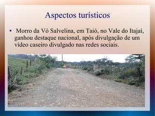 Aspectos turísticos
● Morro da Vó Salvelina, em Taió, no Vale do Itajaí,
ganhou destaque nacional, após divulgação de um
vídeo caseiro divulgado nas redes sociais.
 