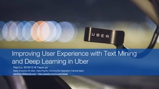 Paul Lo, 2018/12 @ Taipei.py
Data Analytics @ Uber, Asia-Pacific Community Operation Central team
paullo0106@gmail.com | http://paullo.myvnc.com/blog/
Improving User Experience with Text Mining
and Deep Learning in Uber
 