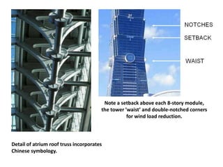 Note a setback above each 8-story module,
                                       the tower ’waist’ and double-notched corners
                                                  for wind load reduction.




Detail of atrium roof truss incorporates
Chinese symbology.
 