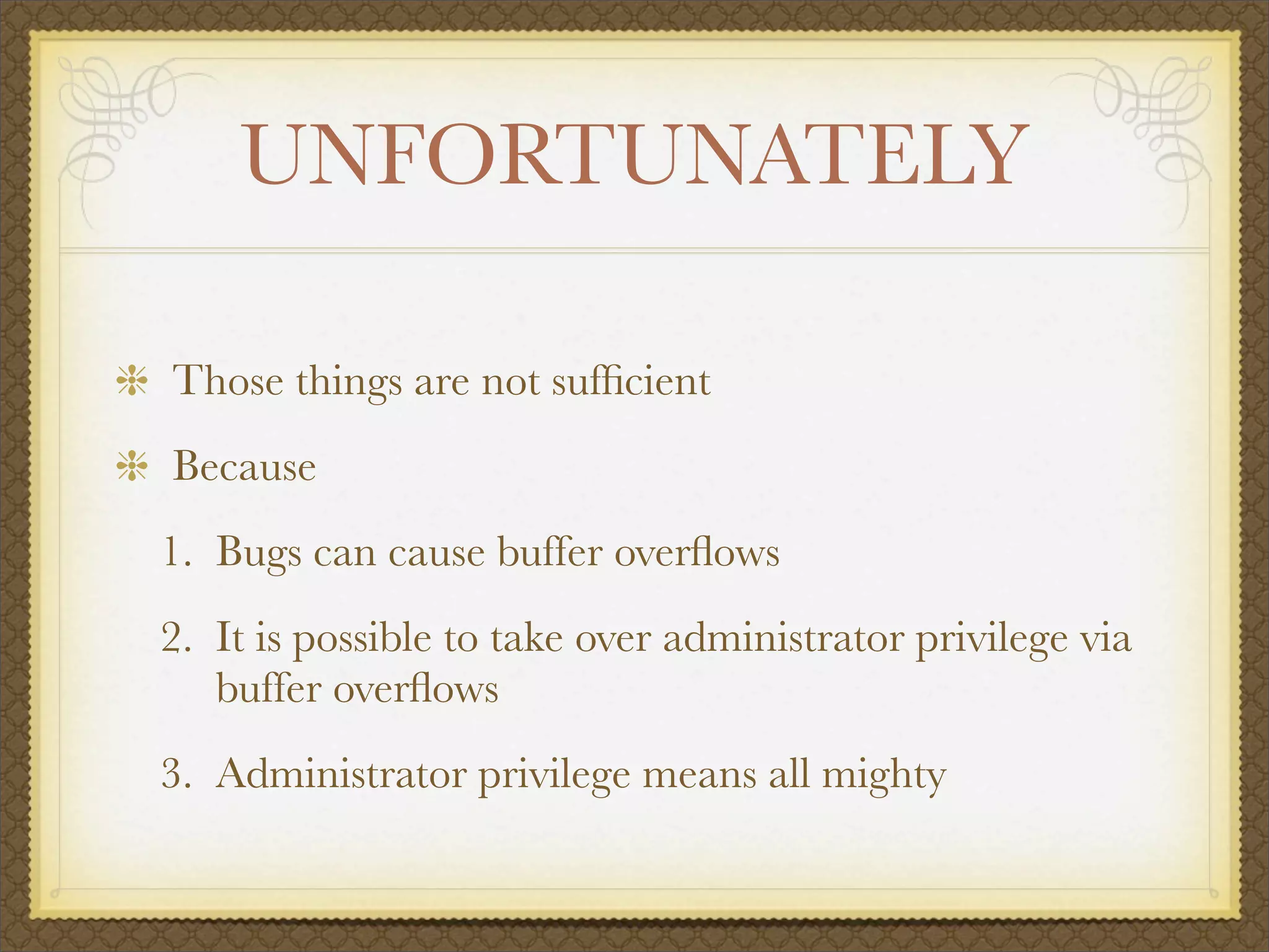UNFORTUNATELY

Those things are not sufﬁcient
Because
1. Bugs can cause buffer overﬂows
2. It is possible to take over administrator privilege via
   buffer overﬂows
3. Administrator privilege means all mighty
 