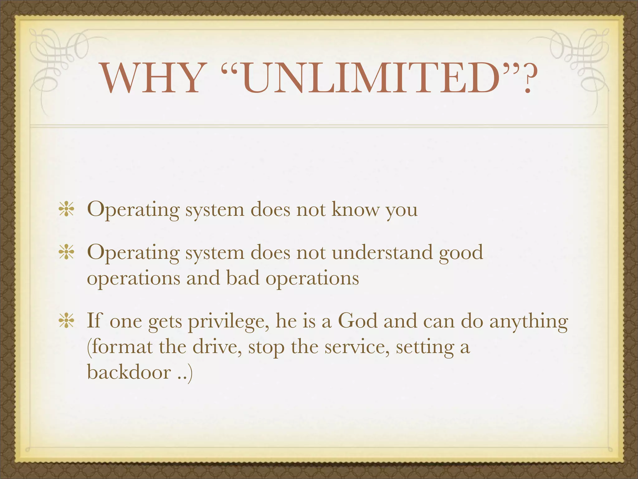 WHY “UNLIMITED”?

Operating system does not know you
Operating system does not understand good
operations and bad operations
If one gets privilege, he is a God and can do anything
(format the drive, stop the service, setting a
backdoor ..)
 