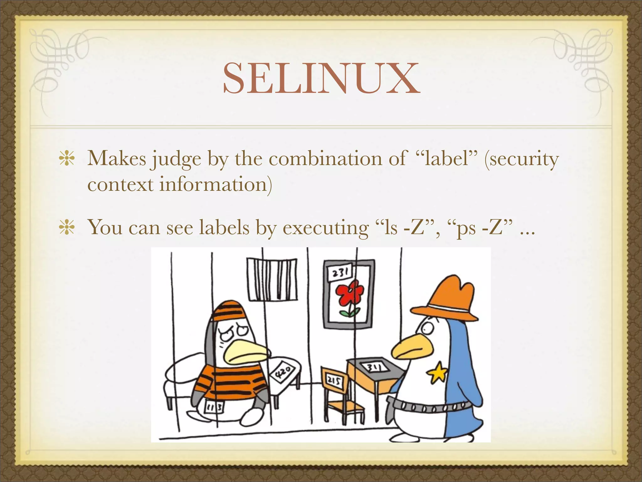 SELINUX
Makes judge by the combination of “label” (security
context information)
You can see labels by executing “ls -Z”, “ps -Z” ...
 
