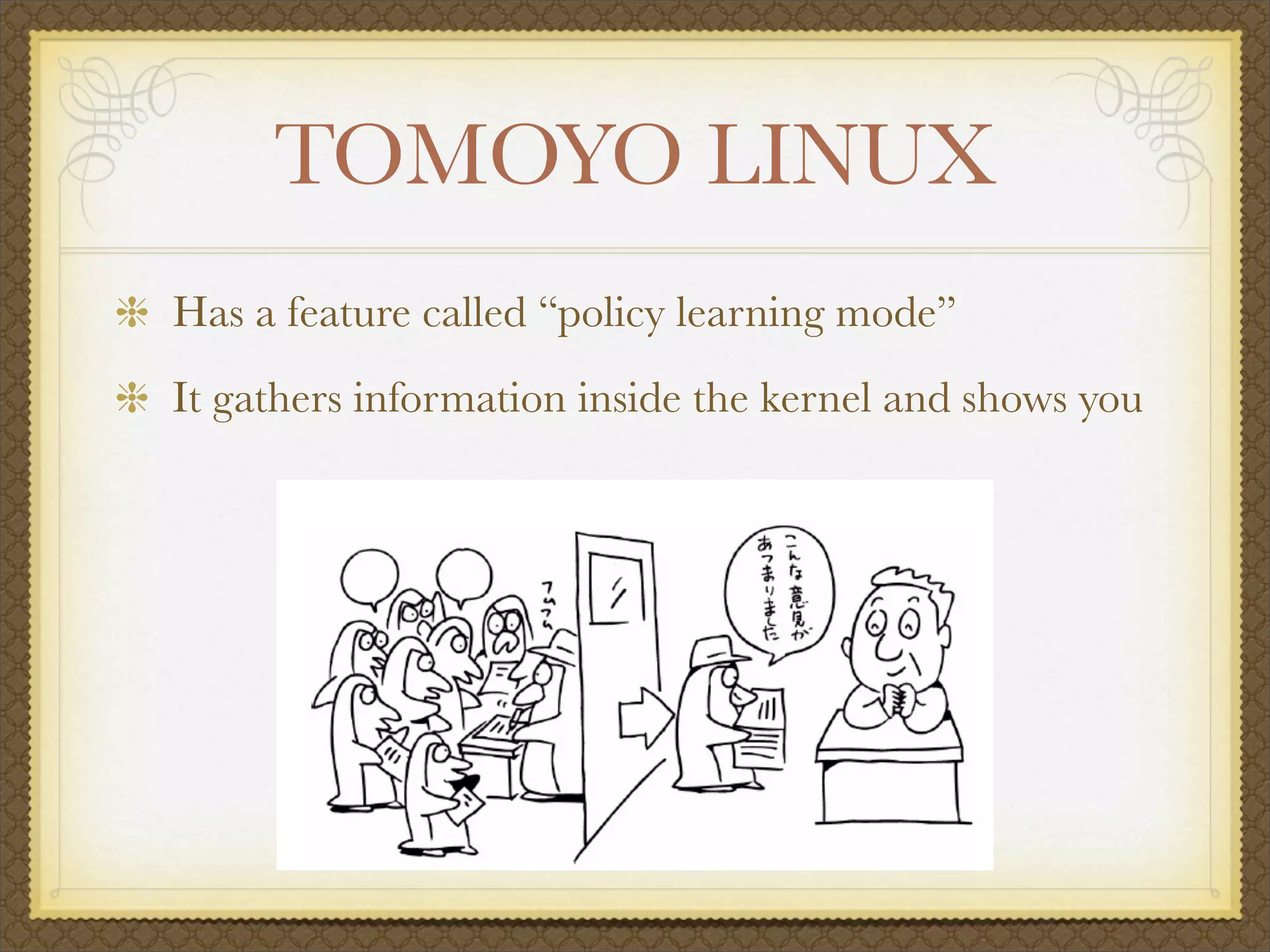 TOMOYO LINUX
Has a feature called “policy learning mode”
It gathers information inside the kernel and shows you
 