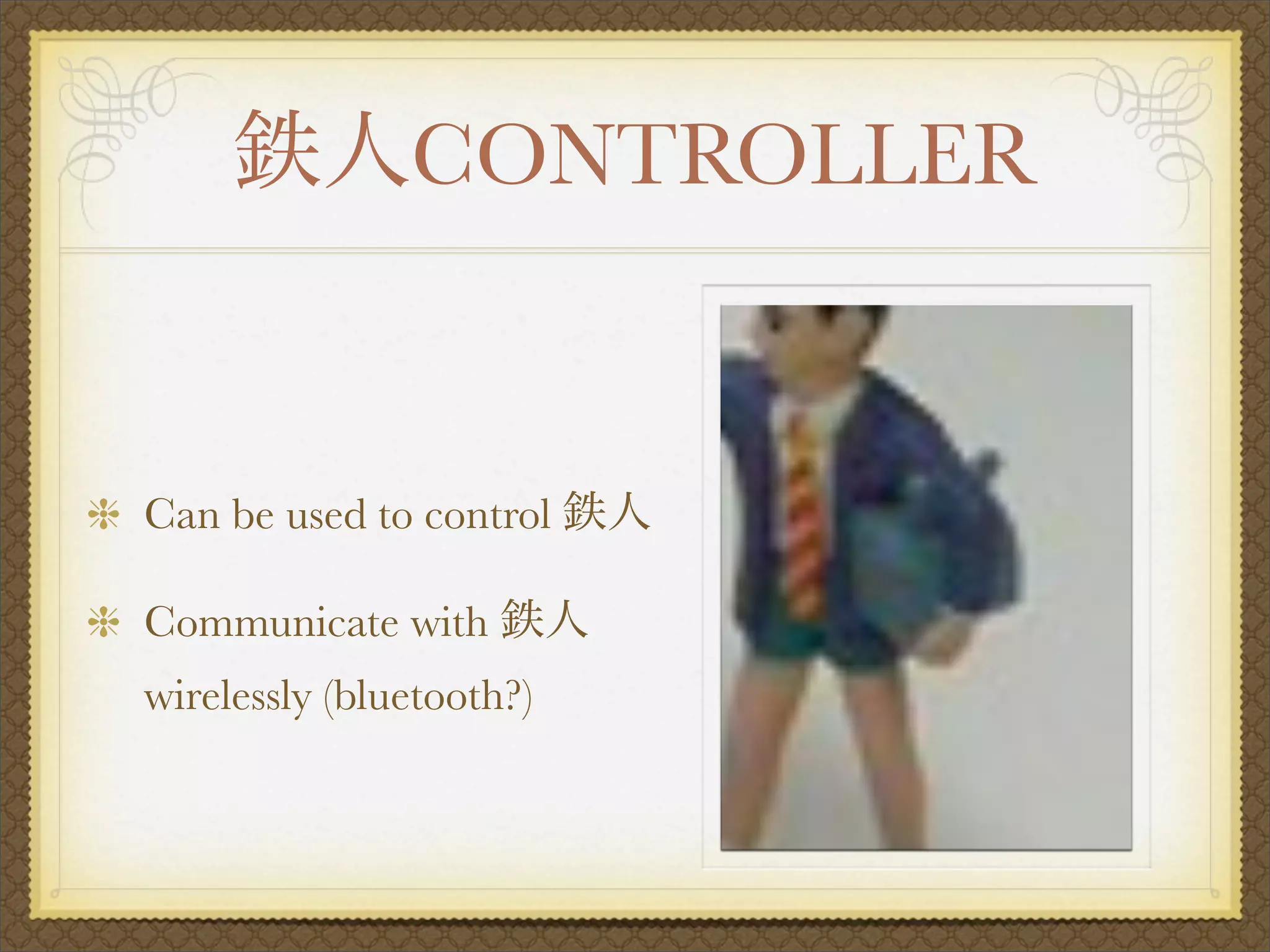 CONTROLLER


Can be used to control

Communicate with
wirelessly (bluetooth?)
 