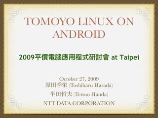 TOMOYO LINUX ON
    ANDROID
2009                             at Taipei


           October 27, 2009
              (Toshiharu Harada)
                (Tetsuo Handa)
       NTT DATA CORPORATION
 