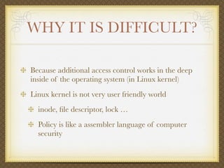 WHY IT IS DIFFICULT?

Because additional access control works in the deep
inside of the operating system (in Linux kernel)...