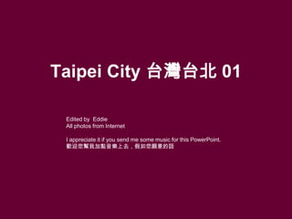 Taipei City 台灣台北 01

 Edited by Eddie
 All photos from Internet

 I appreciate it if you send me some music for this PowerPoint.
 歡迎您幫我加點音樂上去，假如您願意的話
 