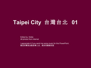 Taipei City  台灣台北   01 Edited by  Eddie All photos from Internet I appreciate it if you send me some music for this PowerPoint. 歡迎您幫我加點音樂上去，假如您願意的話 