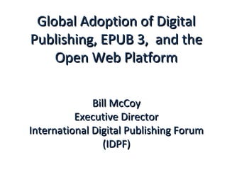 Global Adoption of Digital
Publishing, EPUB 3, and the
    Open Web Platform

              Bill McCoy
          Executive Director
International Digital Publishing Forum
                 (IDPF)
 