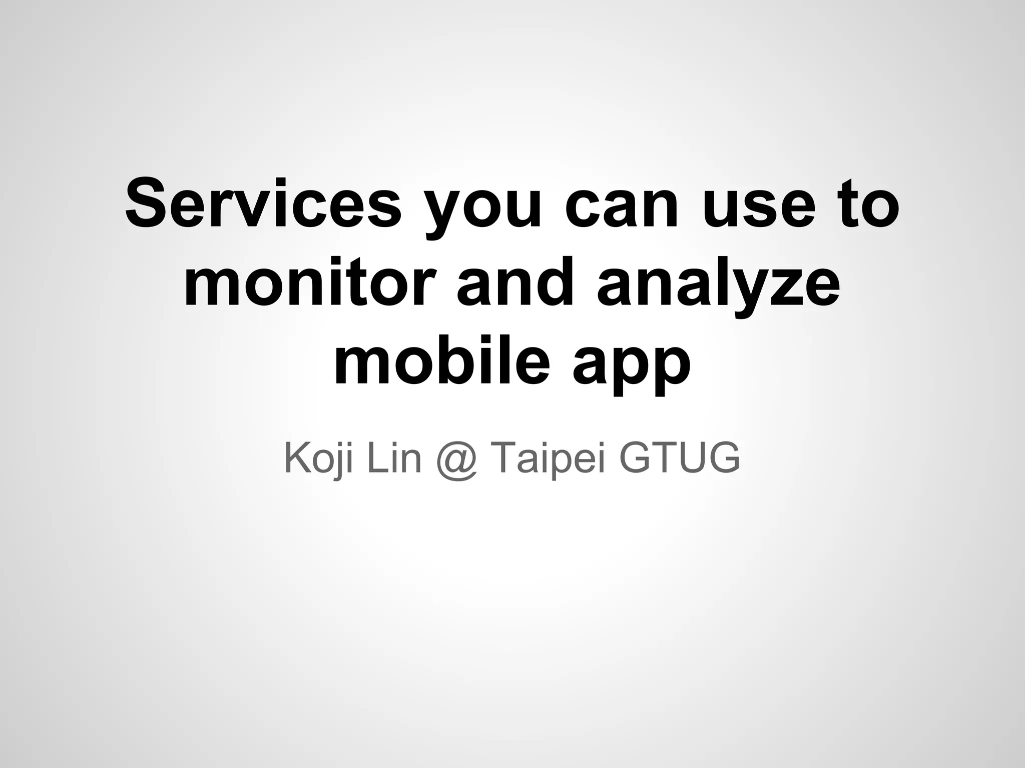 Services you can use to
monitor and analyze
mobile app
Koji Lin @ Taipei GTUG
 