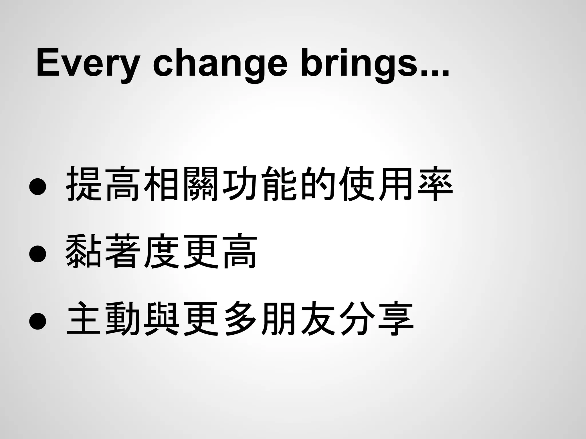● 提高相關功能的使用率
● 黏著度更高
● 主動與更多朋友分享
Every change brings...
 
