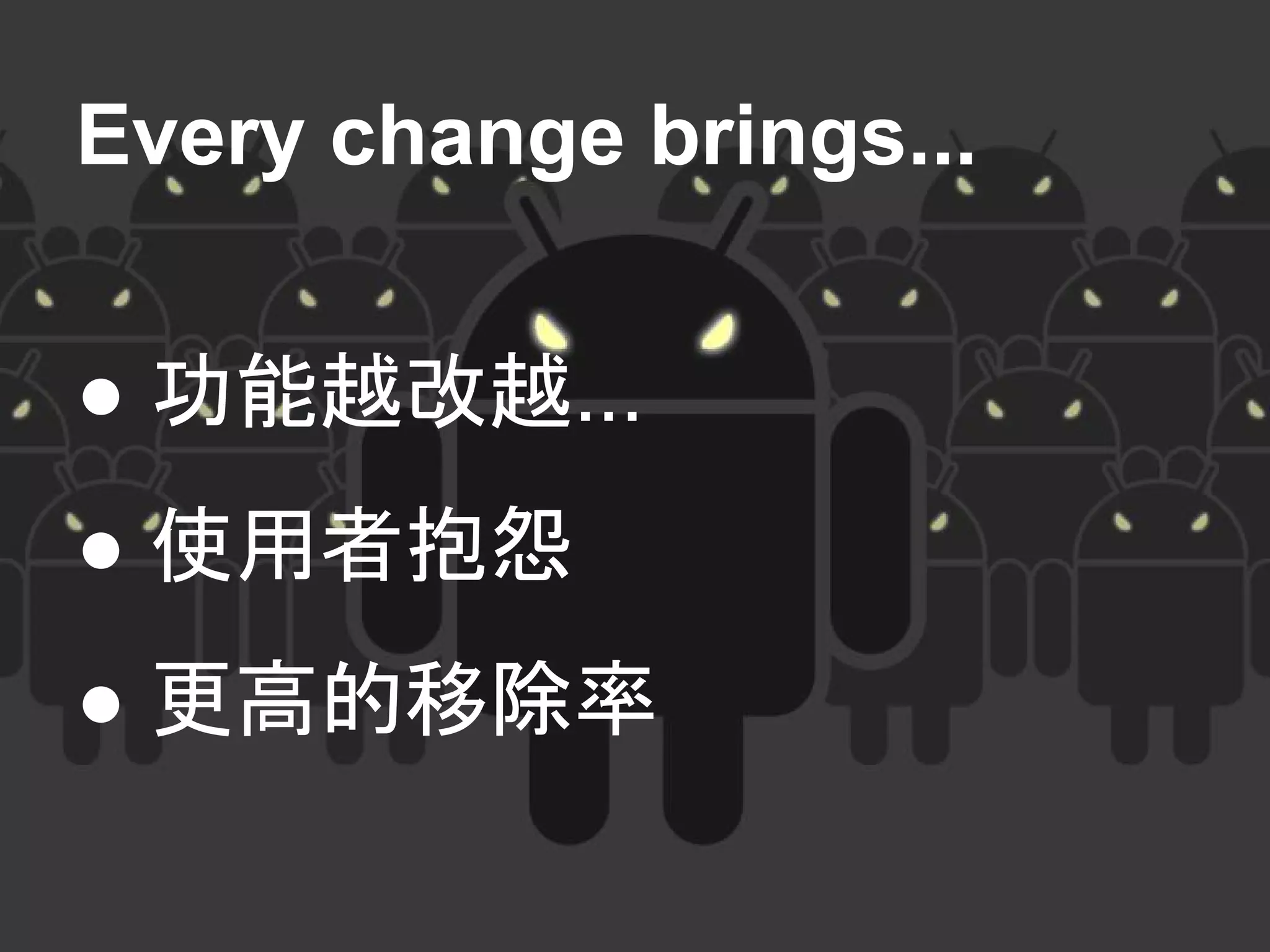 Every change brings...
● 功能越改越...
● 使用者抱怨
● 更高的移除率
 