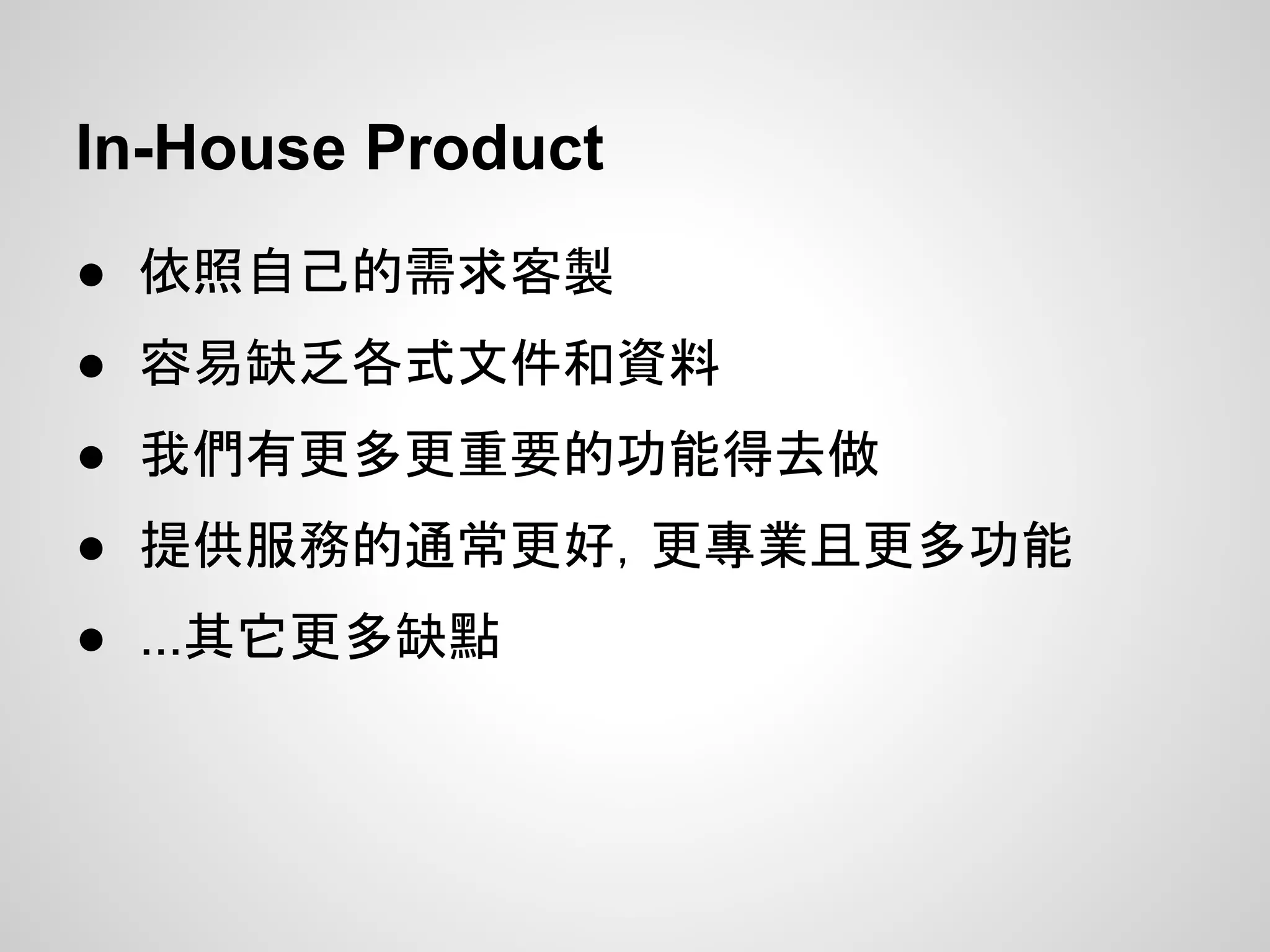 In-House Product
● 依照自己的需求客製
● 容易缺乏各式文件和資料
● 我們有更多更重要的功能得去做
● 提供服務的通常更好，更專業且更多功能
● ...其它更多缺點
 