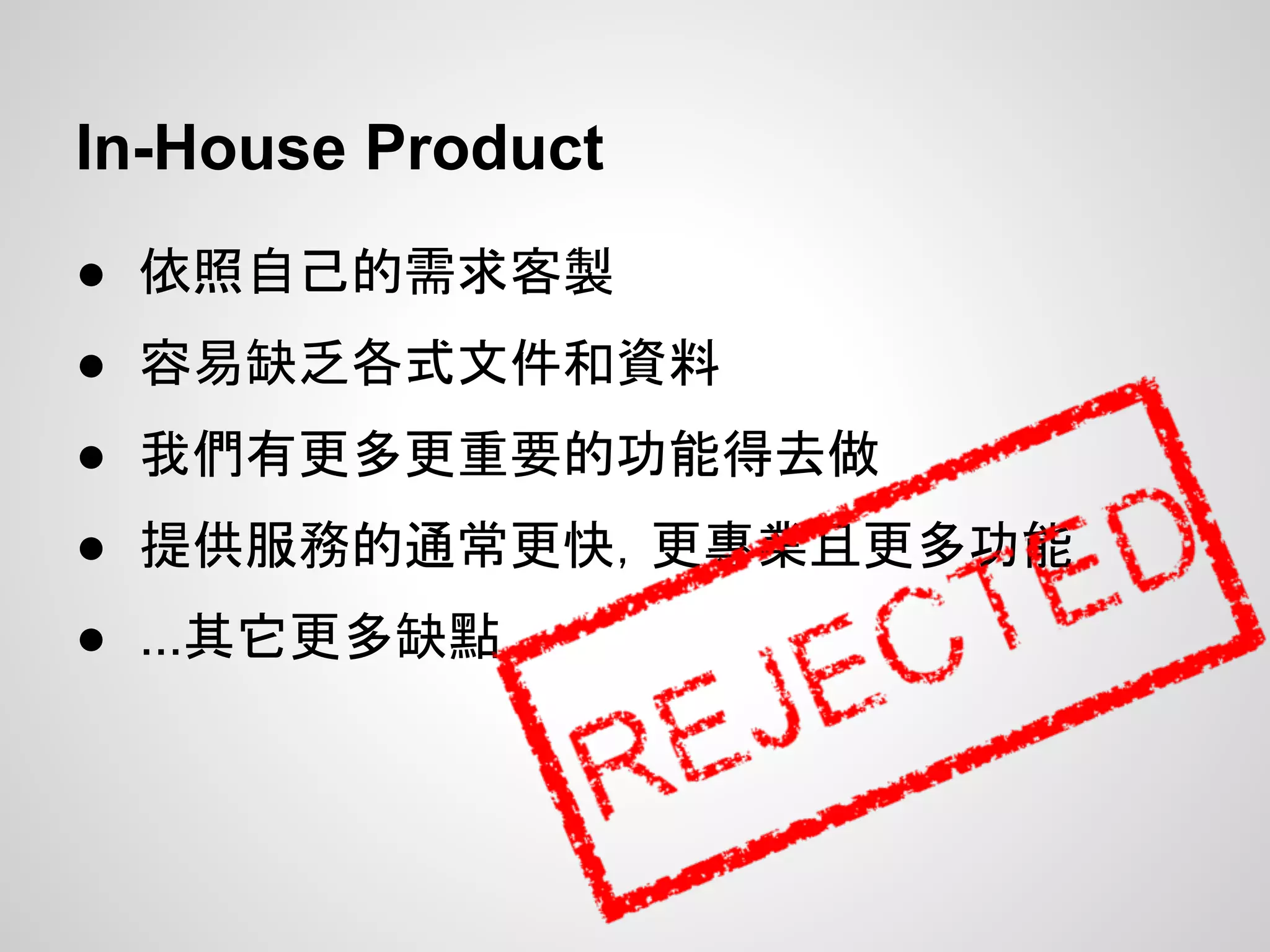 In-House Product
● 依照自己的需求客製
● 容易缺乏各式文件和資料
● 我們有更多更重要的功能得去做
● 提供服務的通常更快，更專業且更多功能
● ...其它更多缺點
 