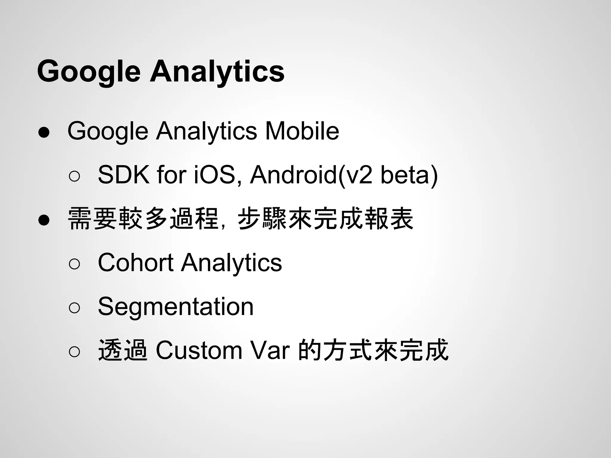 Google Analytics
● Google Analytics Mobile
○ SDK for iOS, Android(v2 beta)
● 需要較多過程，步驟來完成報表
○ Cohort Analytics
○ Segmentation
○ 透過 Custom Var 的方式來完成
 