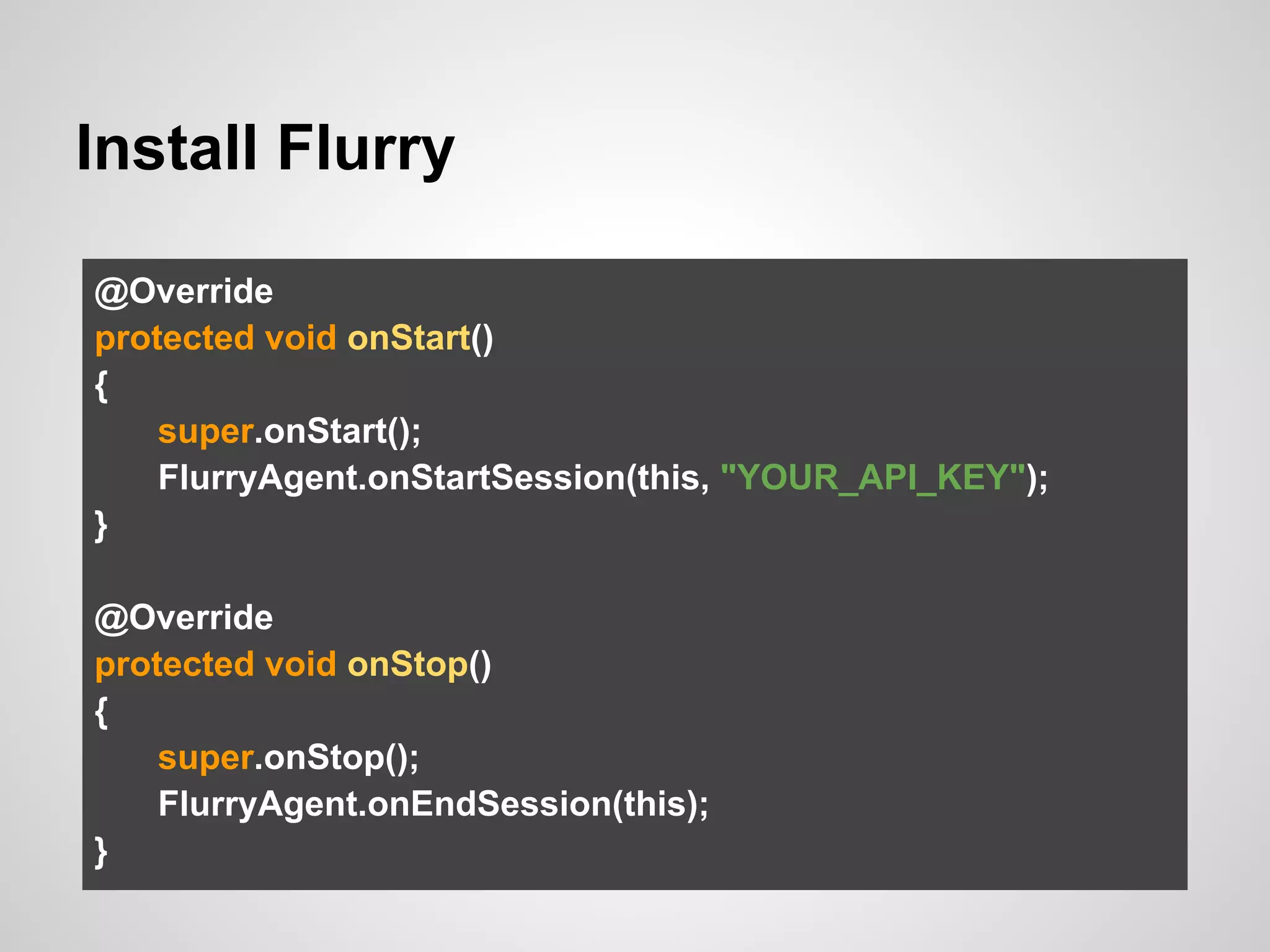 Install Flurry
@Override
protected void onStart()
{
super.onStart();
FlurryAgent.onStartSession(this, "YOUR_API_KEY");
}
@Override
protected void onStop()
{
super.onStop();
FlurryAgent.onEndSession(this);
}
 