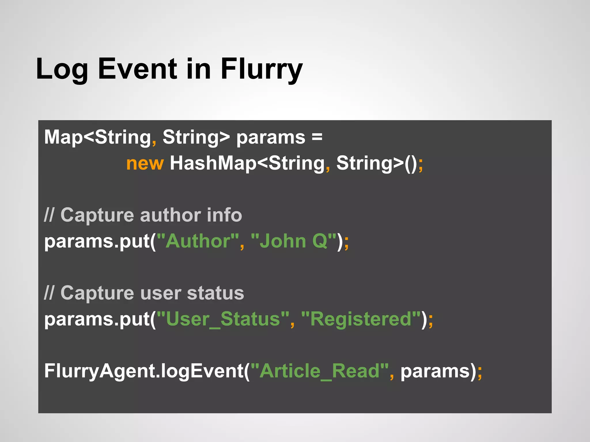 Log Event in Flurry
Map<String, String> params =
new HashMap<String, String>();
// Capture author info
params.put("Author", "John Q");
// Capture user status
params.put("User_Status", "Registered");
FlurryAgent.logEvent("Article_Read", params);
 