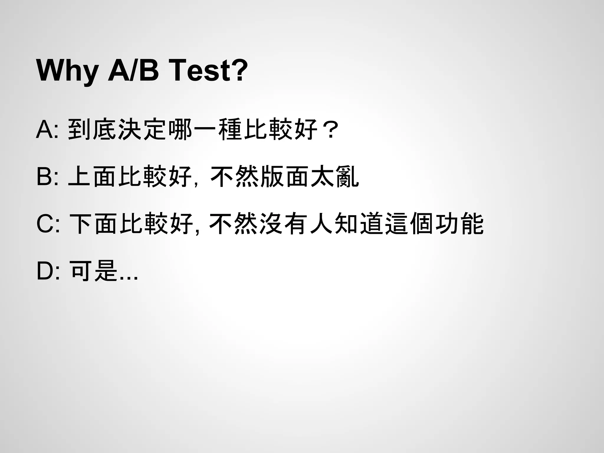 Why A/B Test?
A: 到底決定哪一種比較好？
B: 上面比較好，不然版面太亂
C: 下面比較好, 不然沒有人知道這個功能
D: 可是...
 