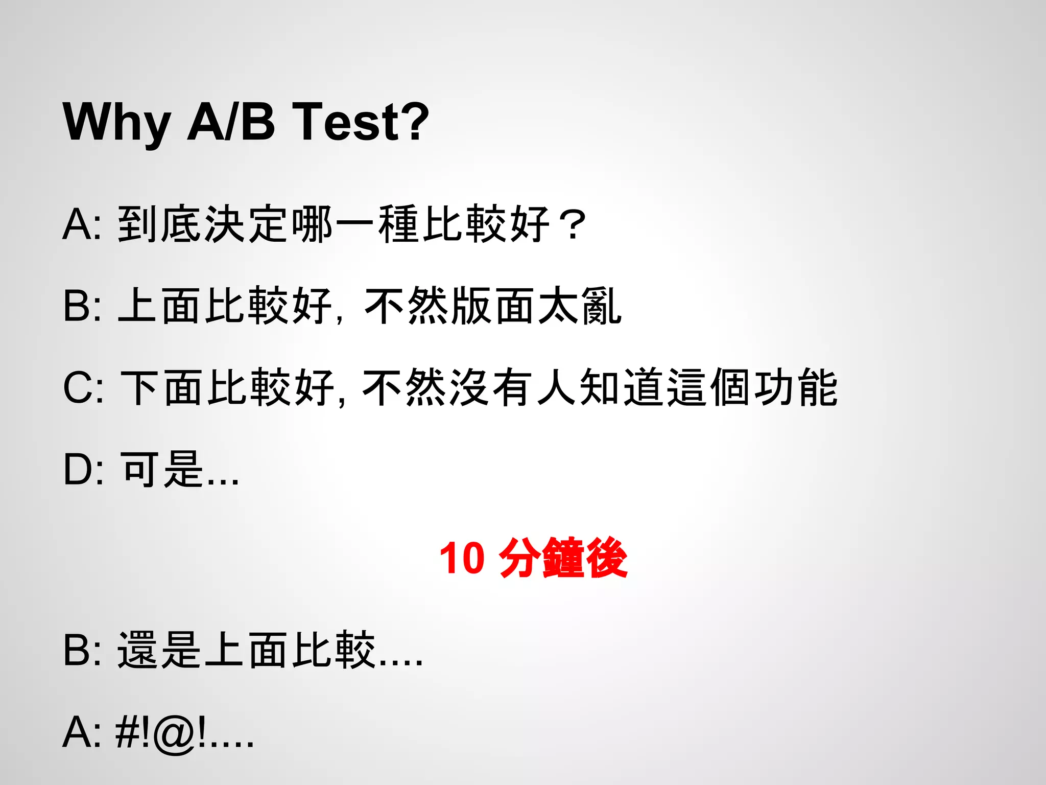 Why A/B Test?
A: 到底決定哪一種比較好？
B: 上面比較好，不然版面太亂
C: 下面比較好, 不然沒有人知道這個功能
D: 可是...
10 分鐘後
B: 還是上面比較....
A: #!@!....
 