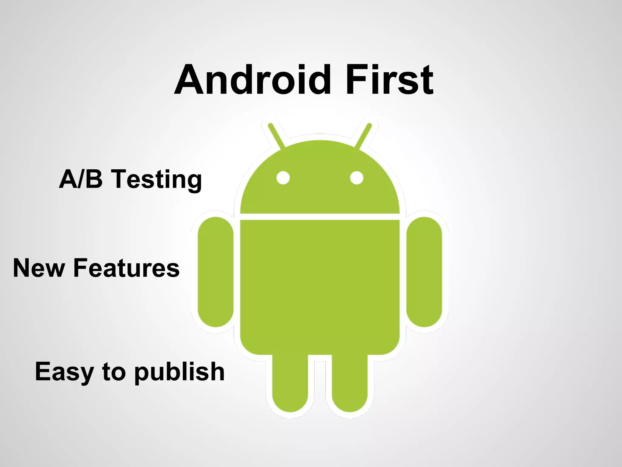 Android First
A/B Testing
New Features
Easy to publish
 