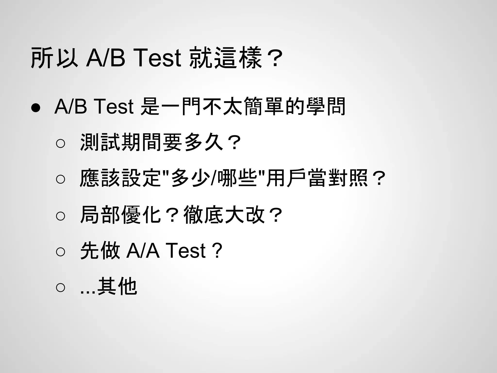 所以 A/B Test 就這樣？
● A/B Test 是一門不太簡單的學問
○ 測試期間要多久？
○ 應該設定"多少/哪些"用戶當對照？
○ 局部優化？徹底大改？
○ 先做 A/A Test ?
○ ...其他
 