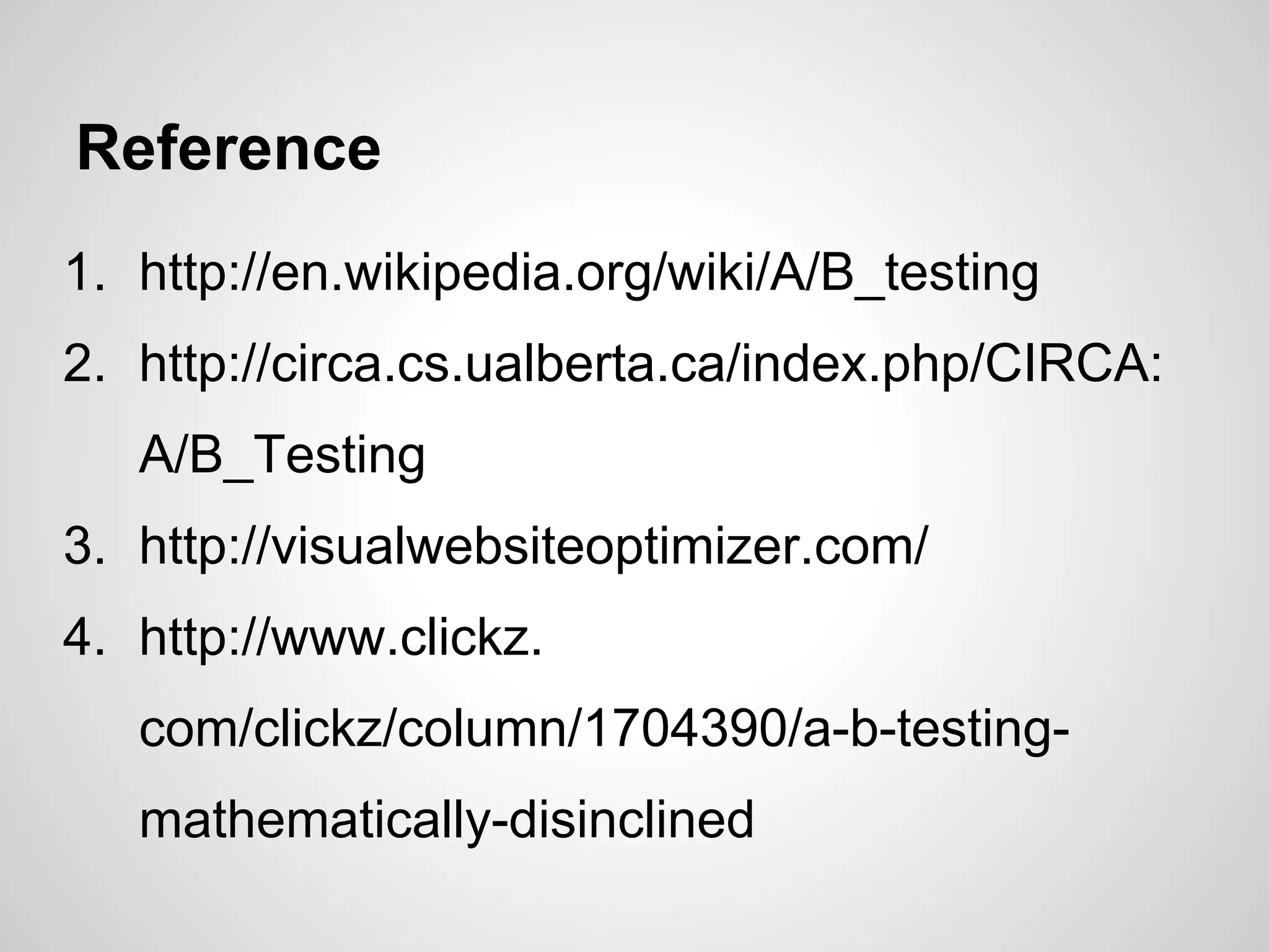 Reference
1. http://en.wikipedia.org/wiki/A/B_testing
2. http://circa.cs.ualberta.ca/index.php/CIRCA:
A/B_Testing
3. http://visualwebsiteoptimizer.com/
4. http://www.clickz.
com/clickz/column/1704390/a-b-testing-
mathematically-disinclined
 