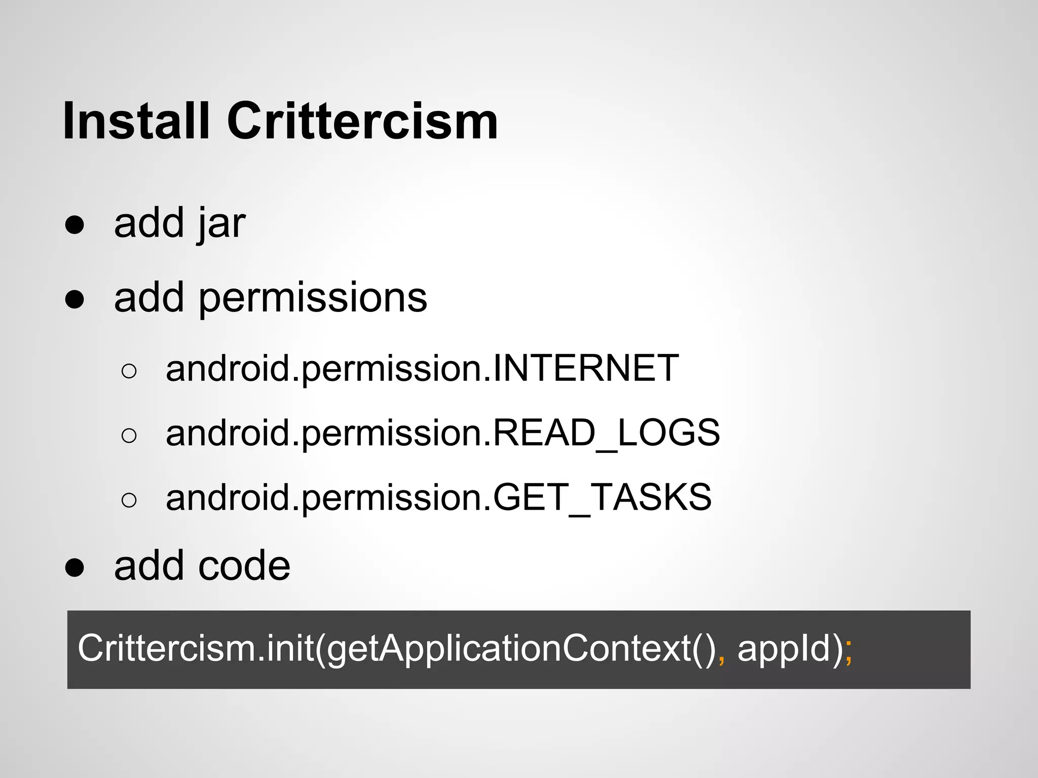 Install Crittercism
● add jar
● add permissions
○ android.permission.INTERNET
○ android.permission.READ_LOGS
○ android.permission.GET_TASKS
● add code
Crittercism.init(getApplicationContext(), appId);
 
