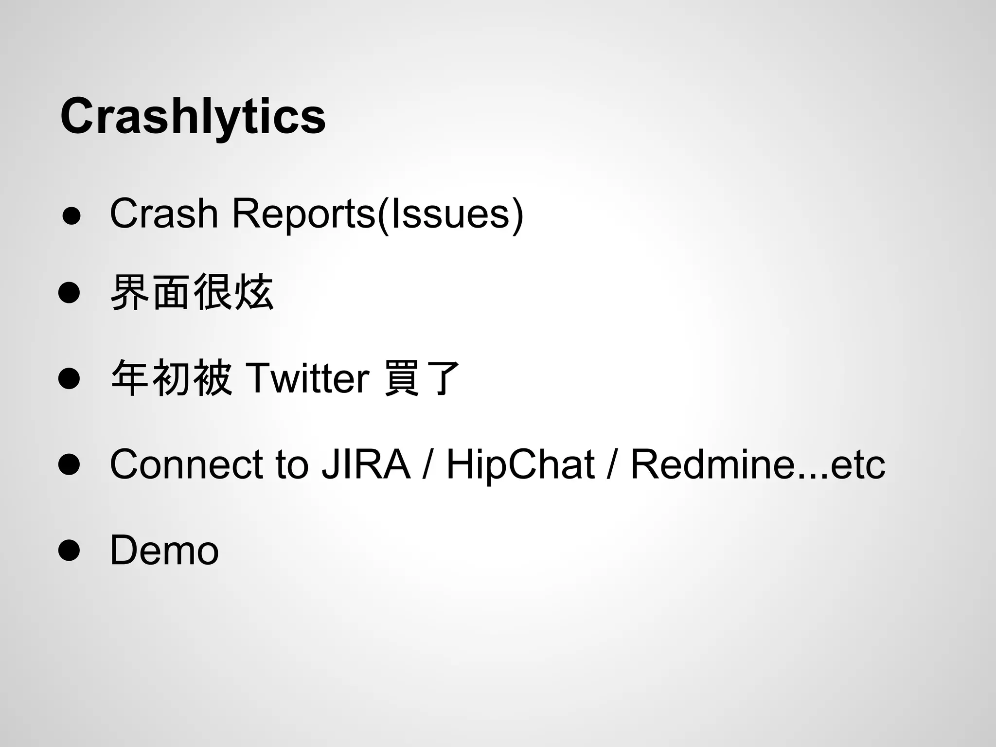 Crashlytics
● Crash Reports(Issues)
● 界面很炫
● 年初被 Twitter 買了
● Connect to JIRA / HipChat / Redmine...etc
● Demo
 