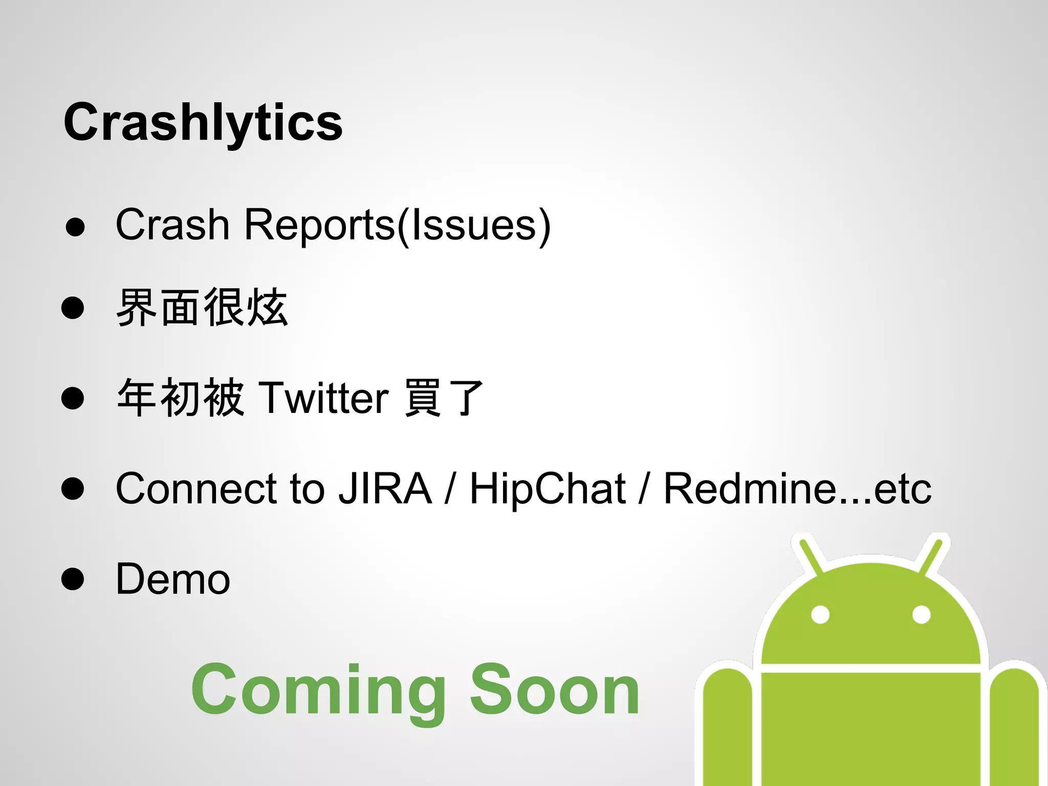 Crashlytics
● Crash Reports(Issues)
● 界面很炫
● 年初被 Twitter 買了
● Connect to JIRA / HipChat / Redmine...etc
● Demo
Coming Soon
 