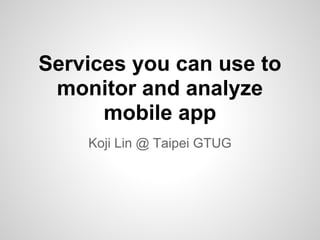 Services you can use to
monitor and analyze
mobile app
Koji Lin @ Taipei GTUG
 