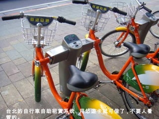 台北的 自 行 車 自助租 賃 系统 , 用悠 遊卡 就可借了 , 不要人看管的。 