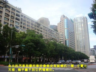 台北的汽 車 和 摩托車 好像都 沒 有 裝 喇叭一 樣 , 小 寶 七天 裡 , 幾 乎 廳 不到它 們鳴 喇叭 。 