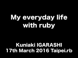 My everyday life
with ruby
Kuniaki IGARASHI
17th March 2016 Taipei.rb
 