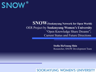 SNOW(Sookmyung Network for Open World)
OER Project by Sookmyung Women’s University
“Open Knowledge Share Dreams”;
Current Status and Future Directions
Stella HaYoung Shin
Researcher, SNOW Development Team
 