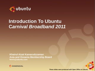 Introduction To Ubuntu
Carnival Broadband 2011




Khairul Aizat Kamarudzzaman
Asia and Oceania Membership Board
fenris@ubuntu.com




                              These slides were produced with Open Office on Ubuntu
 
