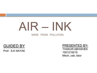 AIR – INKMADE FROM POLLUTION
GUIDED BY
Prof- S.K NAYAK
PRESENTED BY-
THAKUR ABHISHEK
1501219219
Mech, ceb, bbsr
 
