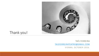 Thank you!
TAÍS FERREIRA
TAISFERREIRATEATRO@GMAIL.COM
VIENNA, OCTOBER 2016.
 