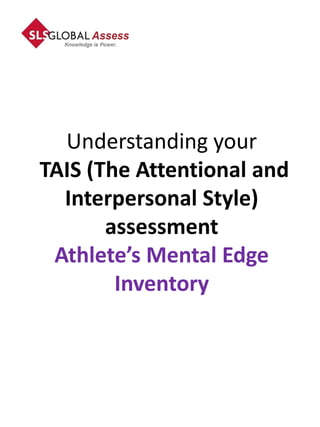 Understanding your
TAIS (The Attentional and
  Interpersonal Style)
       assessment
 Athlete’s Mental Edge
        Inventory
 