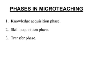 PHASES IN MICROTEACHING
1. Knowledge acquisition phase.
2. Skill acquisition phase.
3. Transfer phase.
 